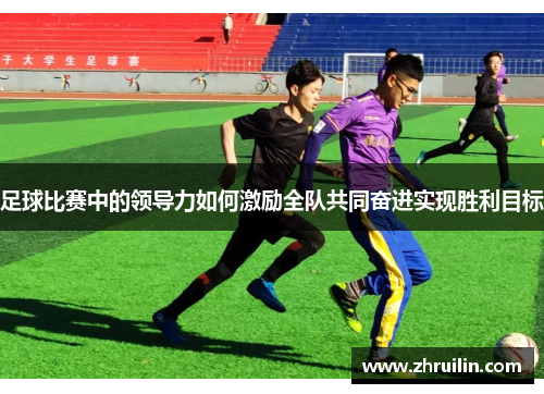 足球比赛中的领导力如何激励全队共同奋进实现胜利目标