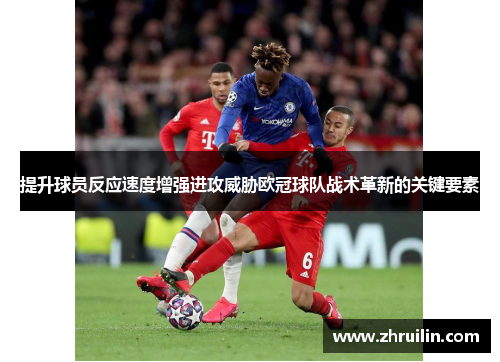 提升球员反应速度增强进攻威胁欧冠球队战术革新的关键要素