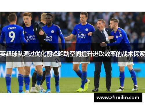 英超球队通过优化前锋跑动空间提升进攻效率的战术探索
