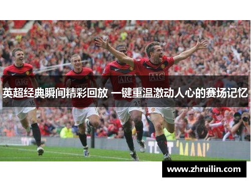 英超经典瞬间精彩回放 一键重温激动人心的赛场记忆