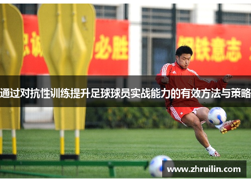 通过对抗性训练提升足球球员实战能力的有效方法与策略
