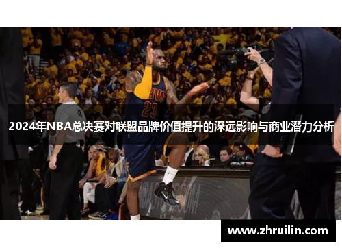 2024年NBA总决赛对联盟品牌价值提升的深远影响与商业潜力分析